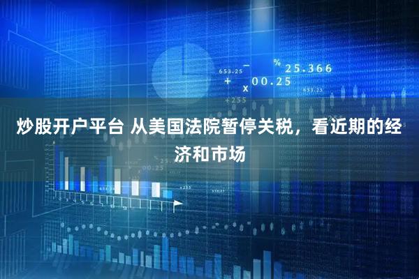 炒股开户平台 从美国法院暂停关税，看近期的经济和市场