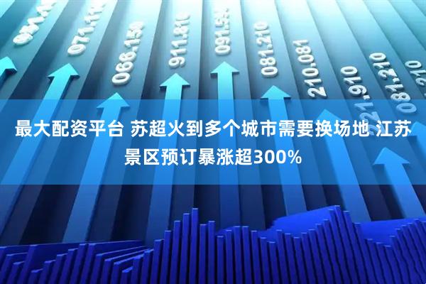 最大配资平台 苏超火到多个城市需要换场地 江苏景区预订暴涨超300%