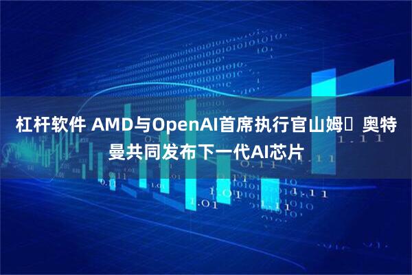 杠杆软件 AMD与OpenAI首席执行官山姆・奥特曼共同发布下一代AI芯片