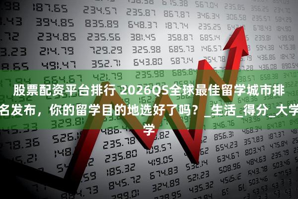 股票配资平台排行 2026QS全球最佳留学城市排名发布，你的留学目的地选好了吗？_生活_得分_大学