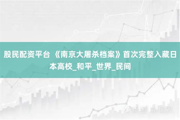 股民配资平台 《南京大屠杀档案》首次完整入藏日本高校_和平_世界_民间