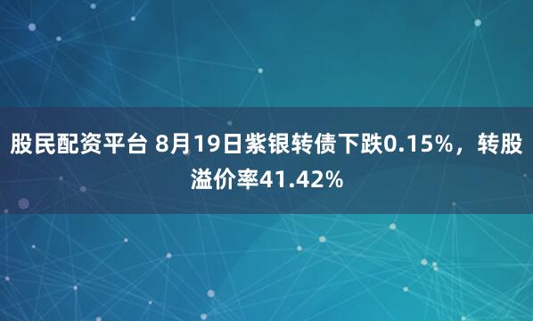 股民配资平台 8月19日紫银转债下跌0.15%，转股溢价率41.42%