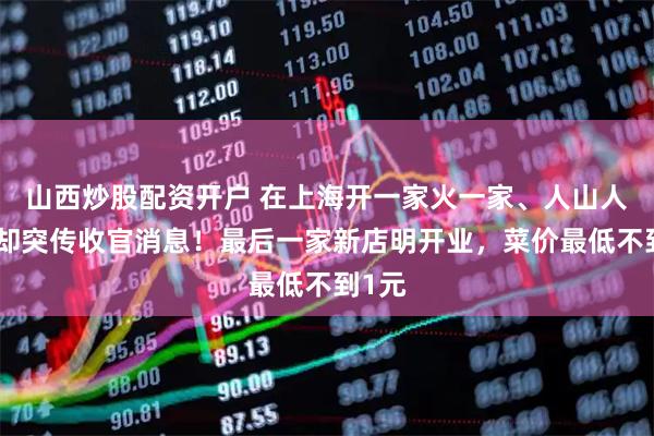 山西炒股配资开户 在上海开一家火一家、人山人海，却突传收官消息！最后一家新店明开业，菜价最低不到1元