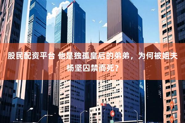 股民配资平台 他是独孤皇后的弟弟，为何被姐夫杨坚囚禁而死？