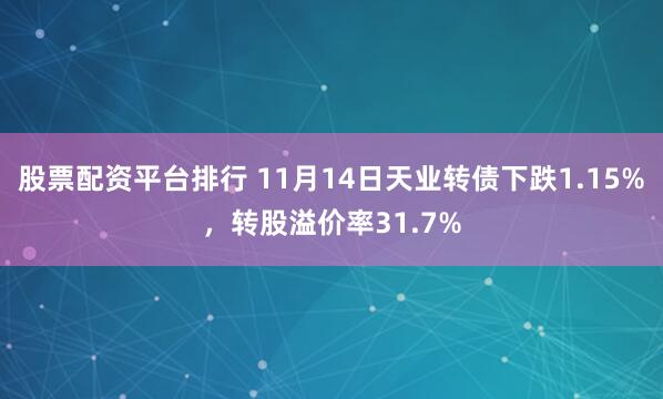 股票配资平台排行 11月14日天业转债下跌1.15%，转股溢价率31.7%