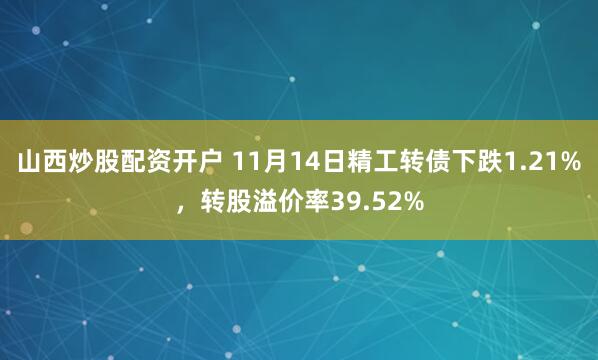 山西炒股配资开户 11月14日精工转债下跌1.21%，转股溢价率39.52%