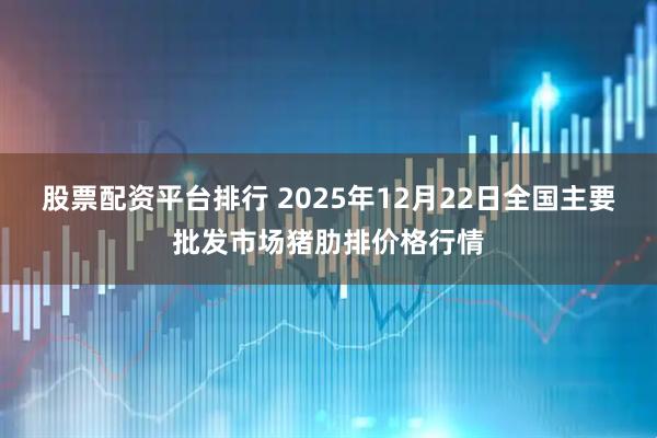 股票配资平台排行 2025年12月22日全国主要批发市场猪肋排价格行情