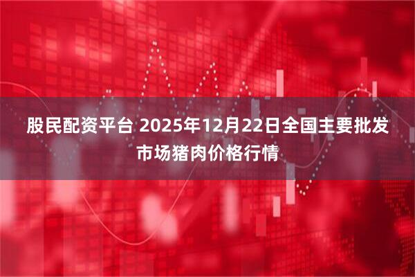 股民配资平台 2025年12月22日全国主要批发市场猪肉价格行情