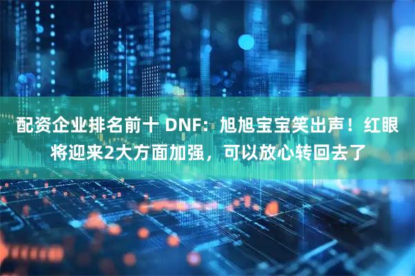 配资企业排名前十 DNF：旭旭宝宝笑出声！红眼将迎来2大方面加强，可以放心转回去了