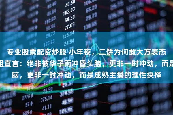 专业股票配资炒股 小年夜，二饼为何敢大方表态有机会和冠羽连？雨姐直言：绝非被华子雨冲昏头脑，更非一时冲动，而是成熟主播的理性抉择