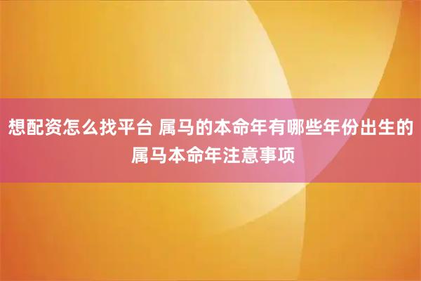 想配资怎么找平台 属马的本命年有哪些年份出生的 属马本命年注意事项